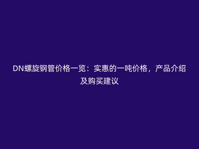DN螺旋钢管价格一览：实惠的一吨价格，产品介绍及购买建议