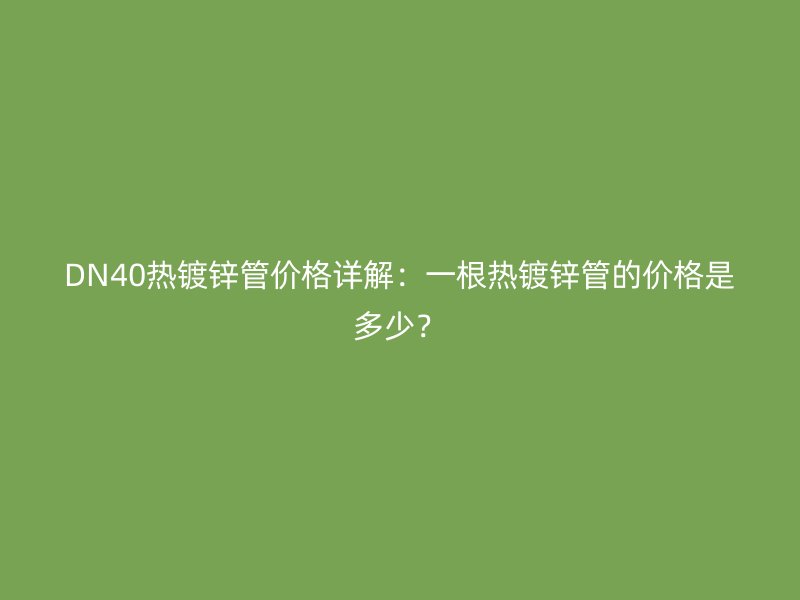 DN40热镀锌管价格详解：一根热镀锌管的价格是多少？