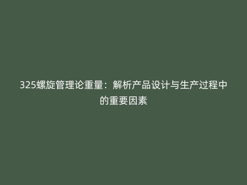 325螺旋管理论重量：解析产品设计与生产过程中的重要因素