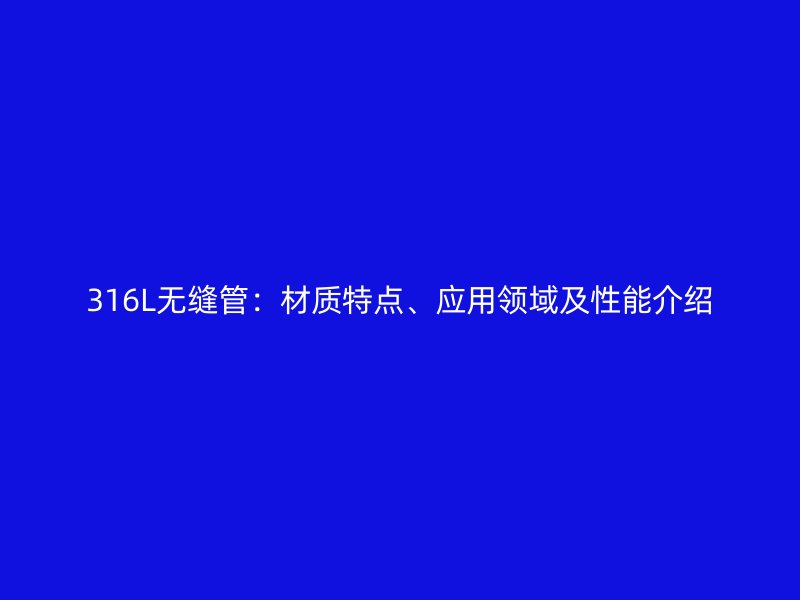 316L无缝管：材质特点、应用领域及性能介绍