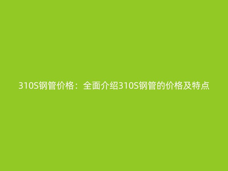 310S钢管价格：全面介绍310S钢管的价格及特点
