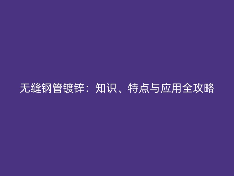 无缝钢管镀锌：知识、特点与应用全攻略