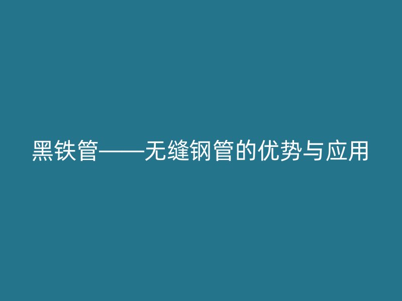 黑铁管——无缝钢管的优势与应用