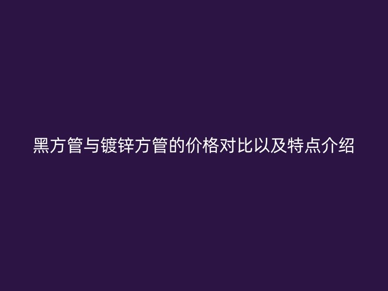 黑方管与镀锌方管的价格对比以及特点介绍