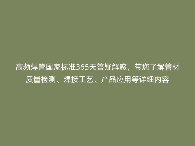 高频焊管国家标准365天答疑解惑，带您了解管材质量检测、焊接工艺、产品应用等详细内容