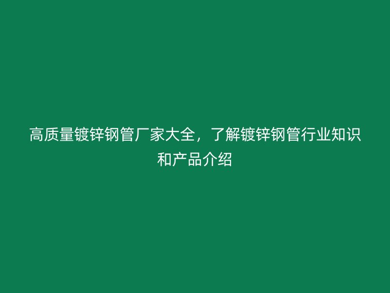 高质量镀锌钢管厂家大全，了解镀锌钢管行业知识和产品介绍