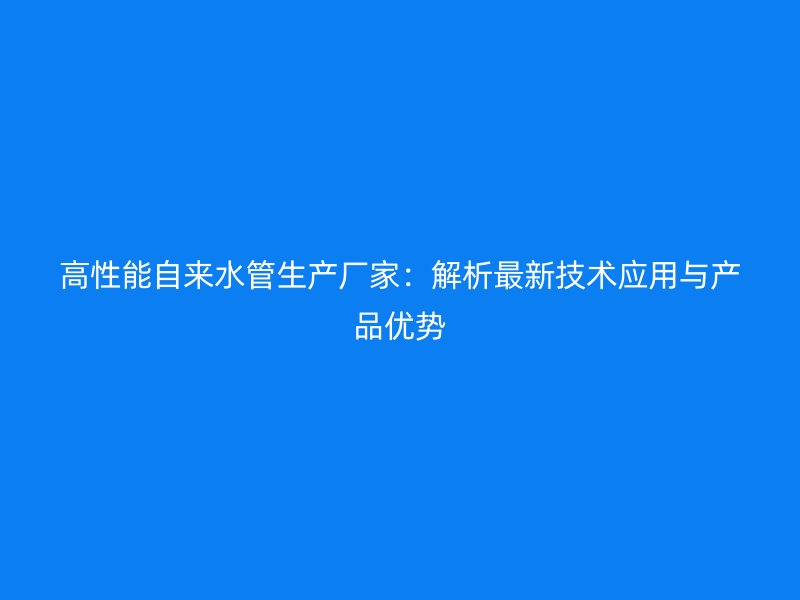 高性能自来水管生产厂家：解析最新技术应用与产品优势