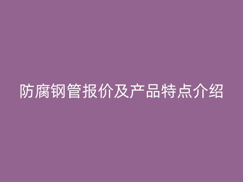 防腐钢管报价及产品特点介绍