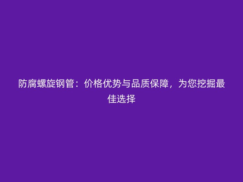 防腐螺旋钢管：价格优势与品质保障，为您挖掘最佳选择