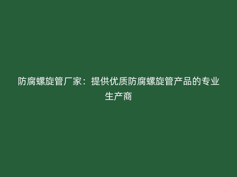 防腐螺旋管厂家：提供优质防腐螺旋管产品的专业生产商