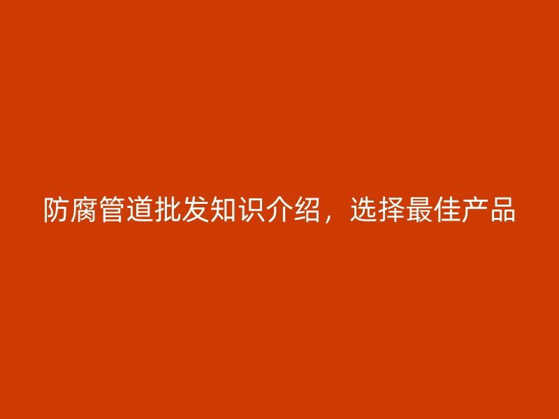 防腐管道批发知识介绍，选择最佳产品