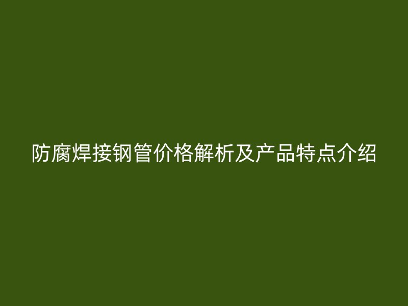 防腐焊接钢管价格解析及产品特点介绍