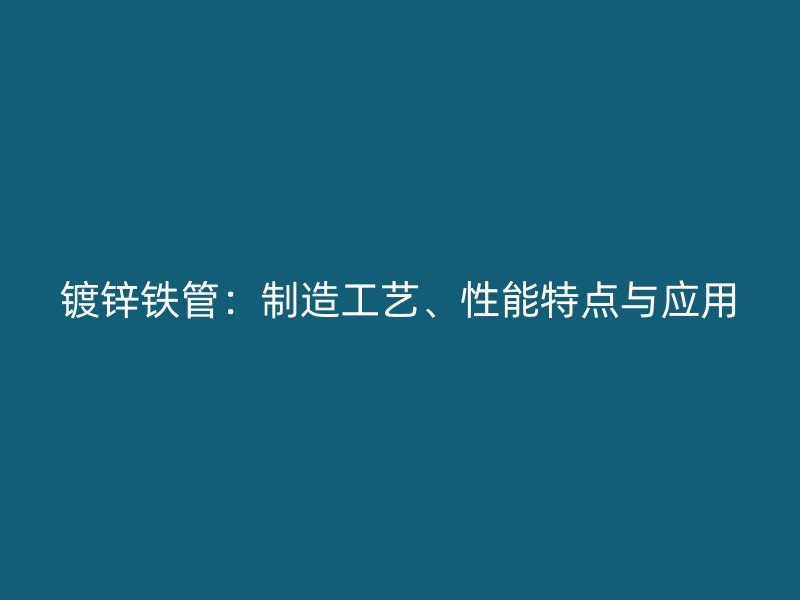 镀锌铁管：制造工艺、性能特点与应用