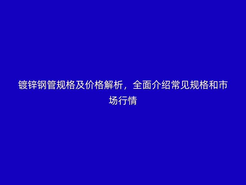 镀锌钢管规格及价格解析，全面介绍常见规格和市场行情