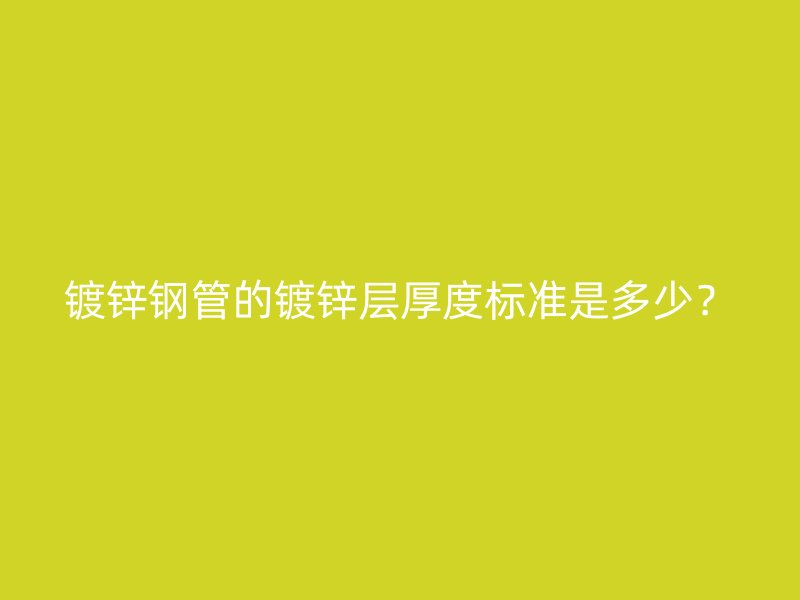 镀锌钢管的镀锌层厚度标准是多少？