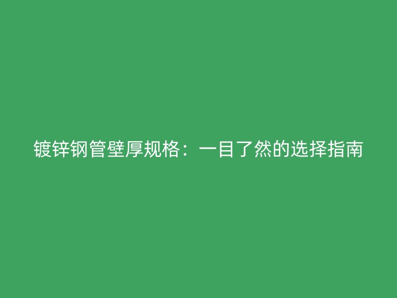 镀锌钢管壁厚规格：一目了然的选择指南