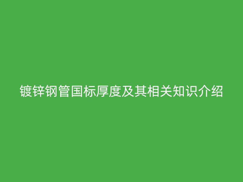 镀锌钢管国标厚度及其相关知识介绍