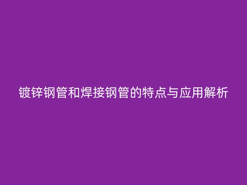 镀锌钢管和焊接钢管的特点与应用解析