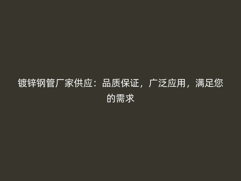 镀锌钢管厂家供应：品质保证，广泛应用，满足您的需求