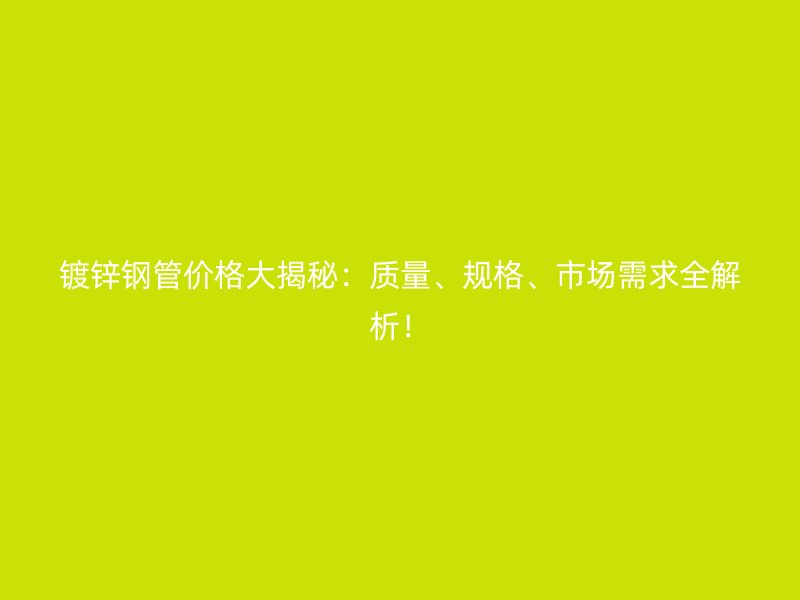 镀锌钢管价格大揭秘：质量、规格、市场需求全解析！