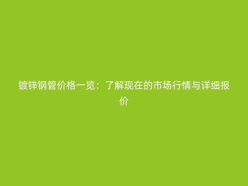 镀锌钢管价格一览：了解现在的市场行情与详细报价