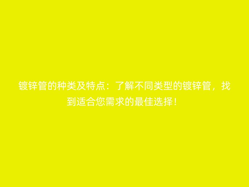 镀锌管的种类及特点：了解不同类型的镀锌管，找到适合您需求的最佳选择！