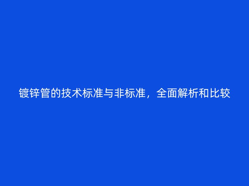 镀锌管的技术标准与非标准，全面解析和比较