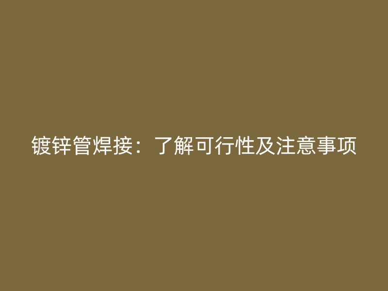 镀锌管焊接：了解可行性及注意事项
