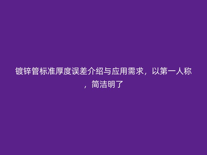 镀锌管标准厚度误差介绍与应用需求，以第一人称，简洁明了