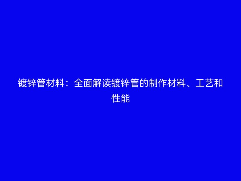 镀锌管材料：全面解读镀锌管的制作材料、工艺和性能