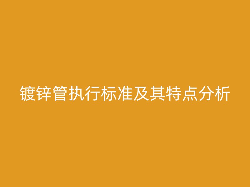 镀锌管执行标准及其特点分析