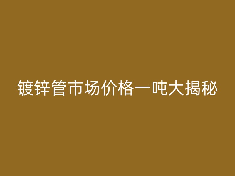 镀锌管市场价格一吨大揭秘