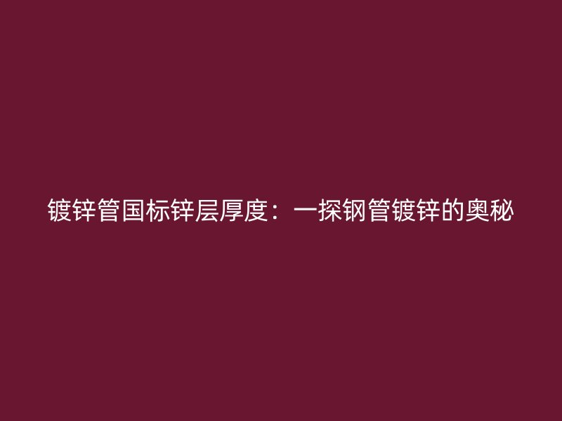 镀锌管国标锌层厚度：一探钢管镀锌的奥秘