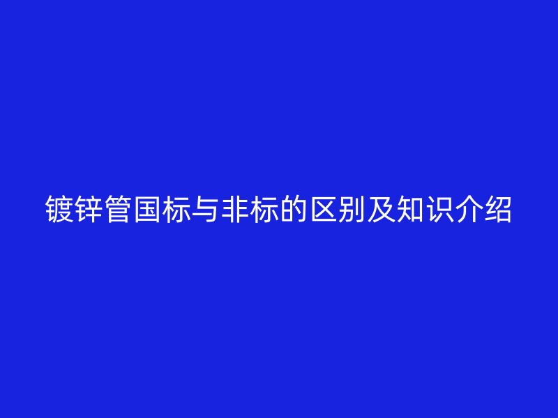 镀锌管国标与非标的区别及知识介绍