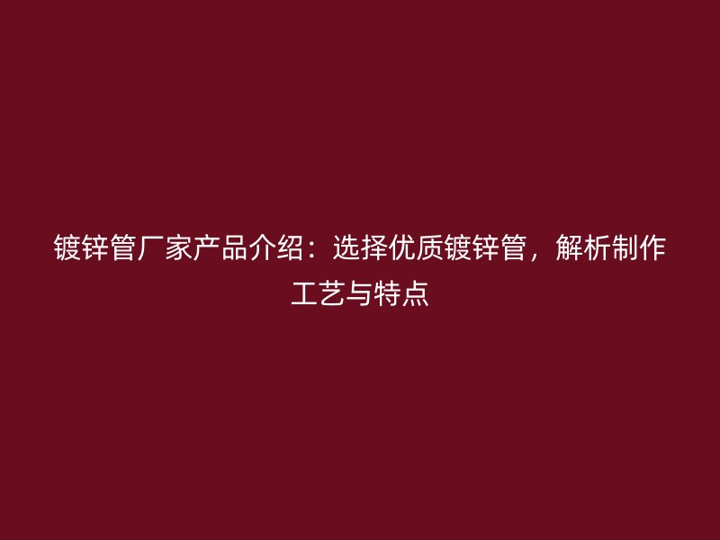 镀锌管厂家产品介绍：选择优质镀锌管，解析制作工艺与特点