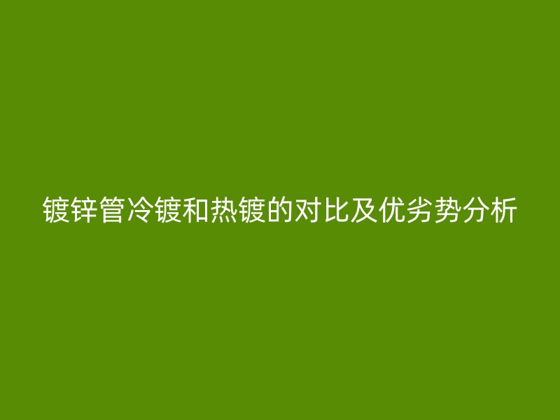 镀锌管冷镀和热镀的对比及优劣势分析