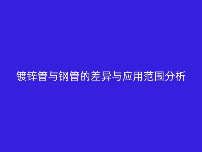 镀锌管与钢管的差异与应用范围分析