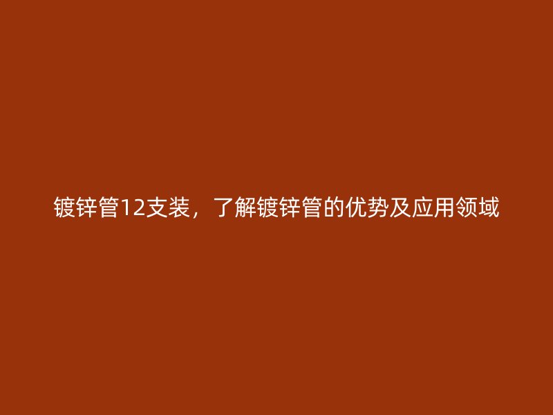 镀锌管12支装，了解镀锌管的优势及应用领域