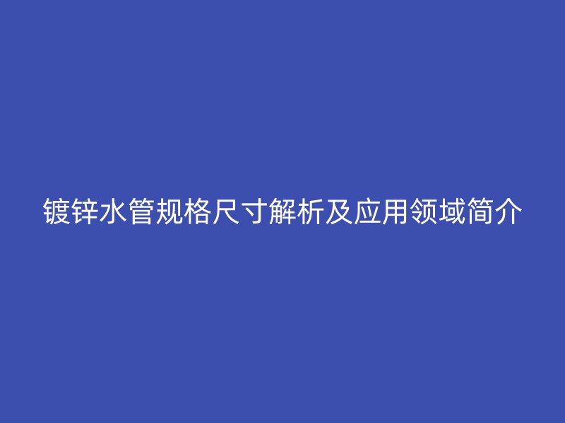 镀锌水管规格尺寸解析及应用领域简介