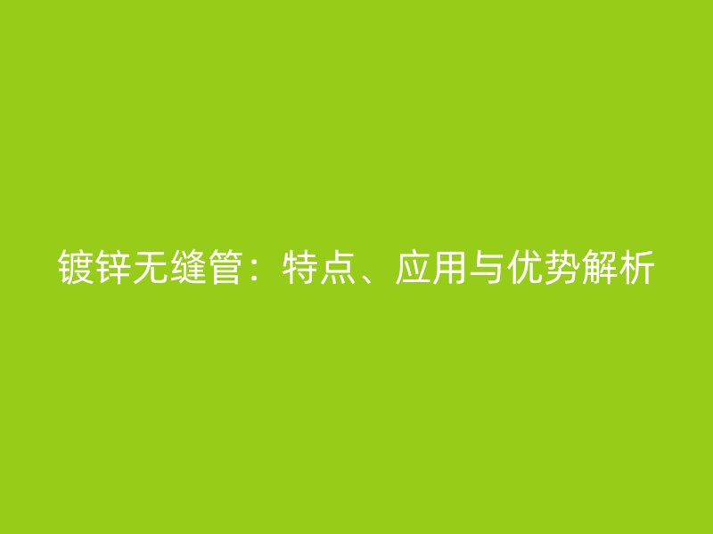镀锌无缝管：特点、应用与优势解析