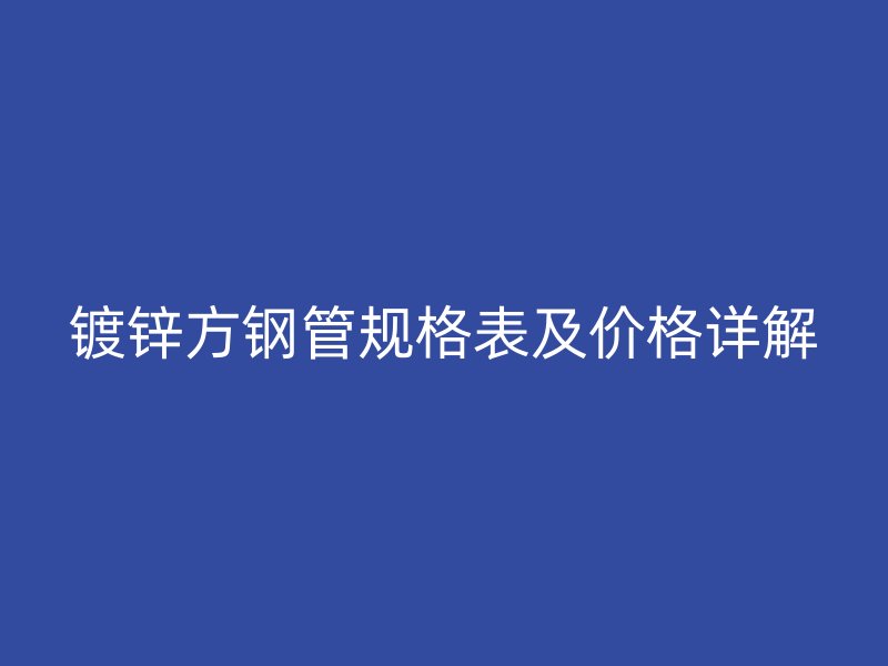 镀锌方钢管规格表及价格详解