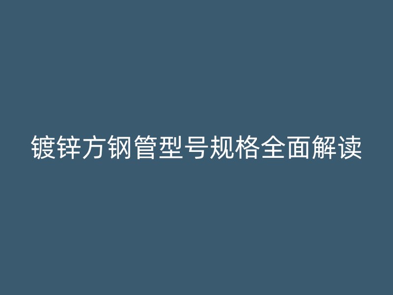 镀锌方钢管型号规格全面解读