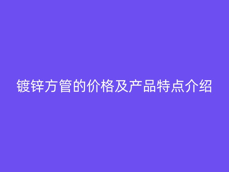 镀锌方管的价格及产品特点介绍