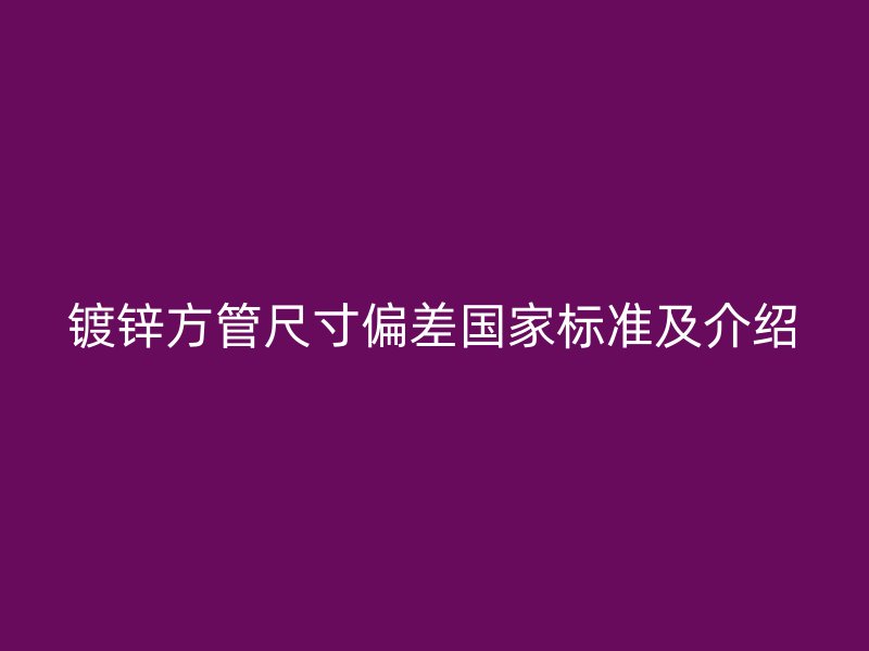 镀锌方管尺寸偏差国家标准及介绍