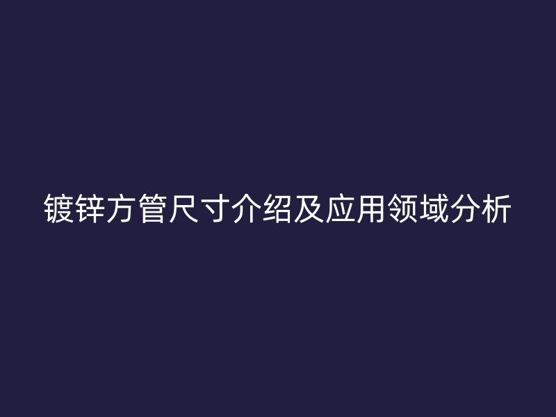 镀锌方管尺寸介绍及应用领域分析