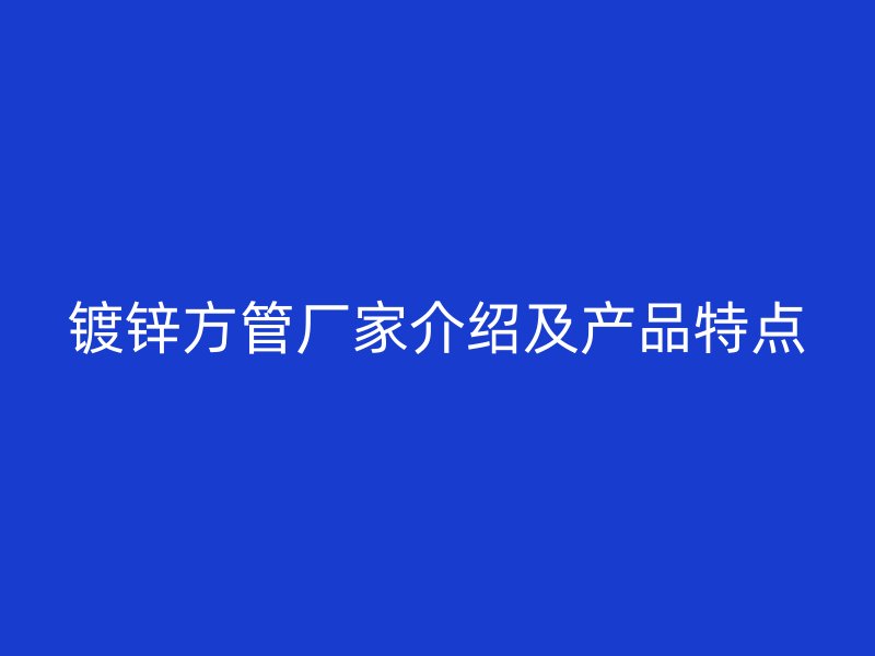 镀锌方管厂家介绍及产品特点