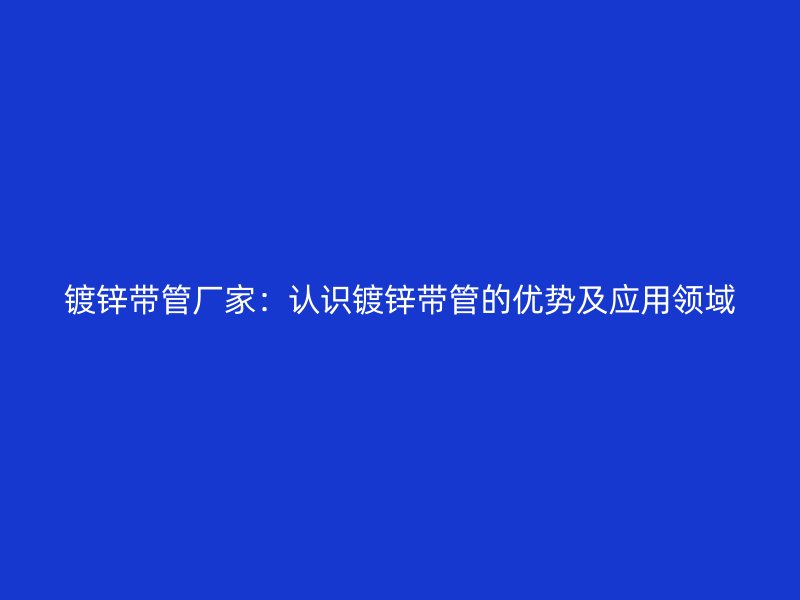 镀锌带管厂家：认识镀锌带管的优势及应用领域