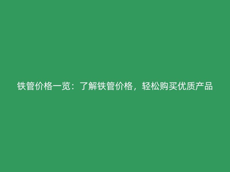 铁管价格一览：了解铁管价格，轻松购买优质产品