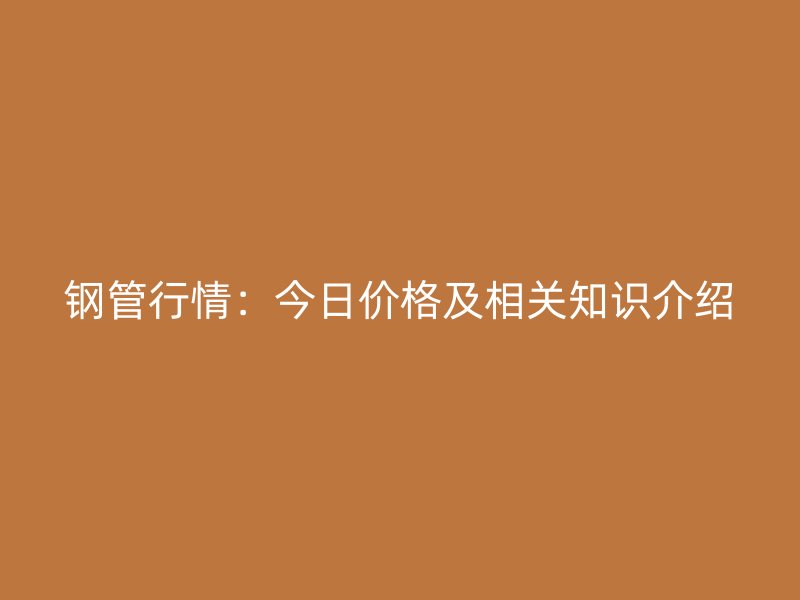 钢管行情：今日价格及相关知识介绍