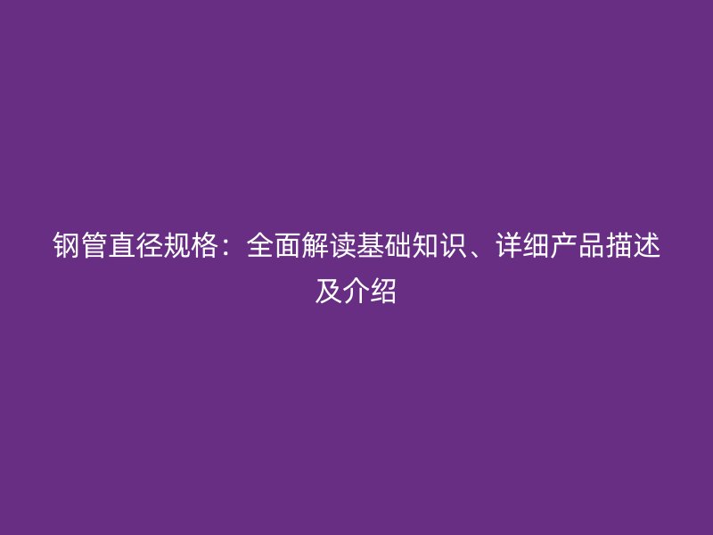 钢管直径规格：全面解读基础知识、详细产品描述及介绍